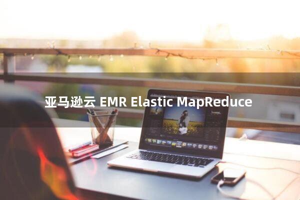 亚马逊云 EMR（Elastic MapReduce）
